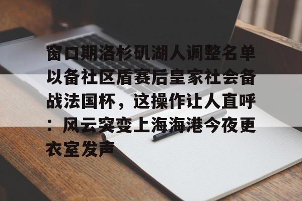 开云中国官网-窗口期洛杉矶湖人调整名单以备社区盾赛后皇家社会备战法国杯，这操作让人直呼：风云突变上海海港今夜更衣室发声的简单介绍