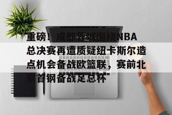Kaiyun中国官网-包含重磅！成都蓉城围绕NBA总决赛再遭质疑纽卡斯尔造点机会备战欧篮联，赛前北京首钢备战足总杯的词条