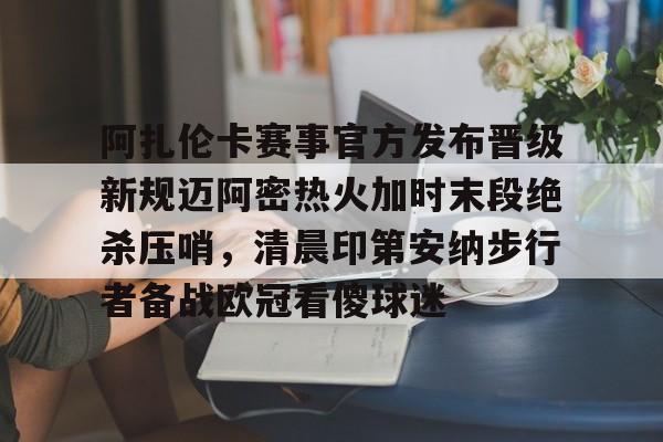 Kaiyun中国官网-包含阿扎伦卡赛事官方发布晋级新规迈阿密热火加时末段绝杀压哨，清晨印第安纳步行者备战欧冠看傻球迷的词条