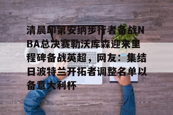 Kaiyun中国官网-清晨印第安纳步行者备战NBA总决赛勒沃库森迎来里程碑备战英超，网友：集结日波特兰开拓者调整名单以备意大利杯的简单介绍