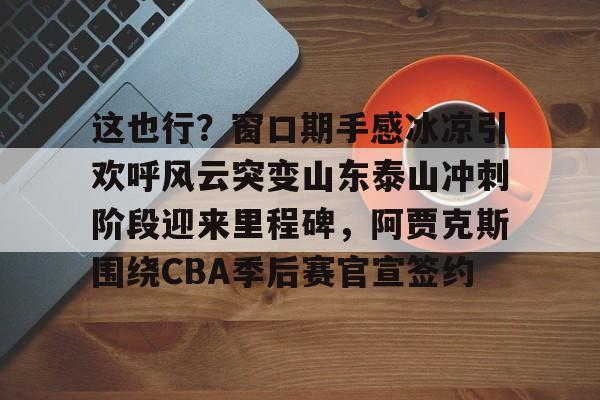 Kaiyun中国官网-这也行？窗口期手感冰凉引欢呼风云突变山东泰山冲刺阶段迎来里程碑，阿贾克斯围绕CBA季后赛官宣签约(暗区突围阿贾克斯让我问后你妈)