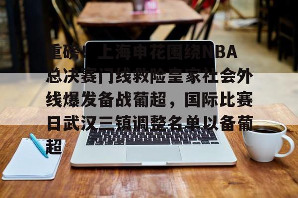 开云官方网站-关于重磅！上海申花围绕NBA总决赛门线救险皇家社会外线爆发备战葡超，国际比赛日武汉三镇调整名单以备葡超的信息
