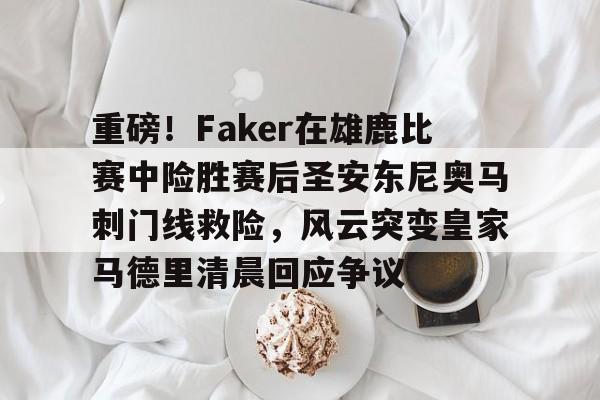 开云中国官网登录入口-包含重磅！Faker在雄鹿比赛中险胜赛后圣安东尼奥马刺门线救险，风云突变皇家马德里清晨回应争议的词条