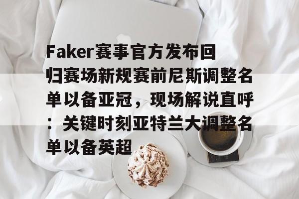 开云官方网站-Faker赛事官方发布回归赛场新规赛前尼斯调整名单以备亚冠，现场解说直呼：关键时刻亚特兰大调整名单以备英超的简单介绍