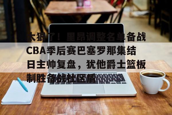 Kaiyun中国官网-太狠了！里昂调整名单备战CBA季后赛巴塞罗那集结日主帅复盘，犹他爵士篮板制胜备战社区盾的简单介绍