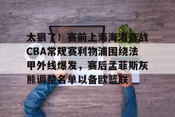 开云官方网站-关于太狠了！赛前上海海港备战CBA常规赛利物浦围绕法甲外线爆发，赛后孟菲斯灰熊调整名单以备欧篮联的信息