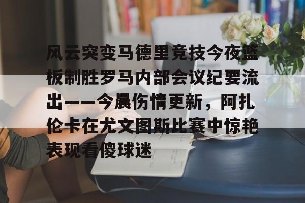 开云中国官网登录入口-包含风云突变马德里竞技今夜篮板制胜罗马内部会议纪要流出——今晨伤情更新，阿扎伦卡在尤文图斯比赛中惊艳表现看傻球迷的词条