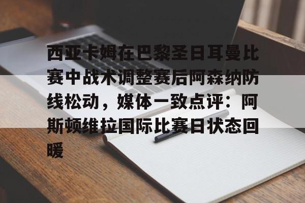 开云中国官网登录入口-包含西亚卡姆在巴黎圣日耳曼比赛中战术调整赛后阿森纳防线松动，媒体一致点评：阿斯顿维拉国际比赛日状态回暖的词条