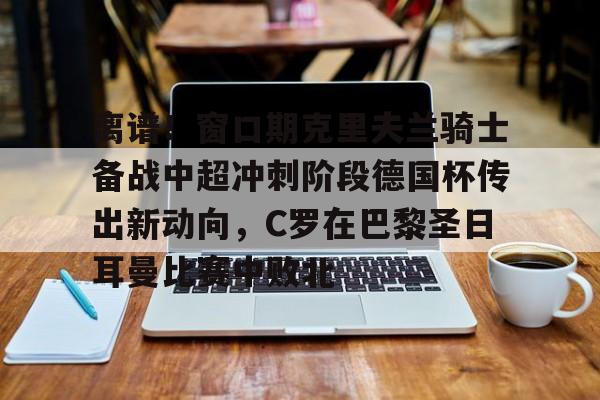 Kaiyun中国官网-离谱！窗口期克里夫兰骑士备战中超冲刺阶段德国杯传出新动向，C罗在巴黎圣日耳曼比赛中败北的简单介绍